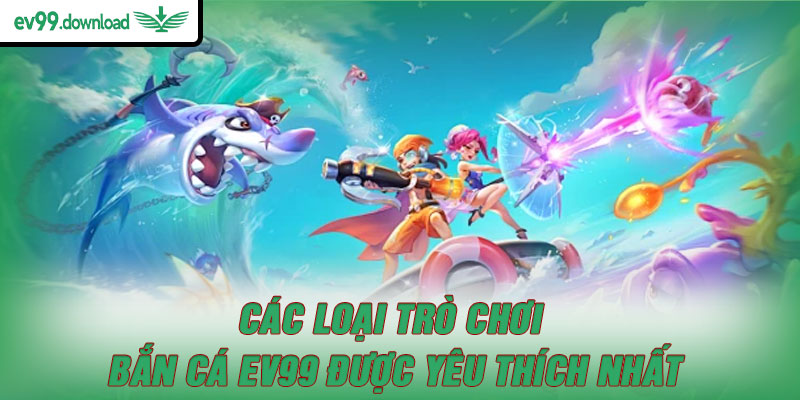 Các loại trò chơi bắn cá EV99 được yêu thích nhất