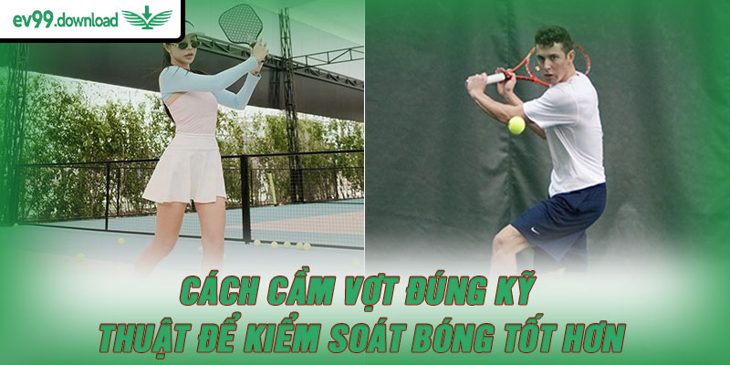 Cách cầm vợt đúng kỹ thuật để kiểm soát bóng tốt hơn