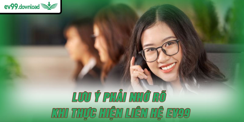 Lưu ý phải nhớ rõ khi thực hiện liên hệ EV99