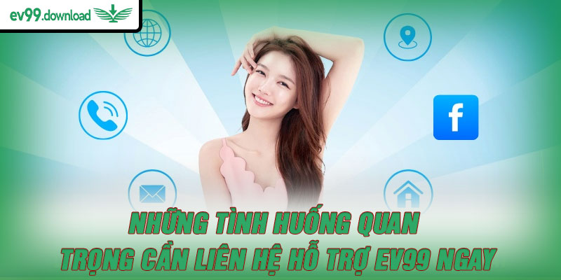 Những tình huống quan trọng cần liên hệ hỗ trợ EV99 ngay