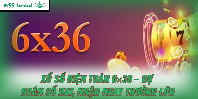 Xổ số điện toán 6×36 – Dự đoán số hay, nhận ngay thưởng lớn
